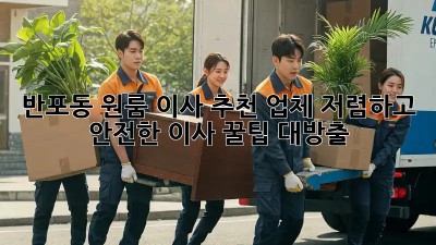 반포동 원룸 이사 추천 업체: 저렴하고 안전한 이사, 꿀팁 대방출! ✨