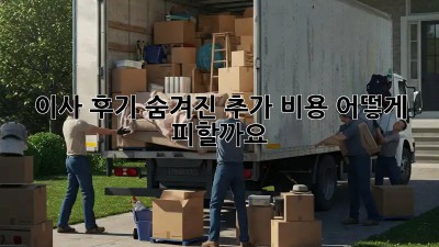 이사 후기: 숨겨진 추가 비용, 어떻게 피할까요?